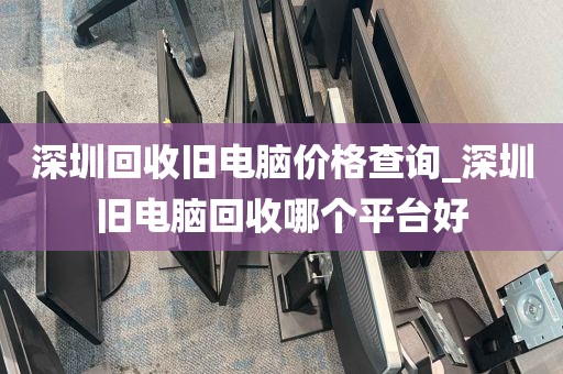 深圳回收旧电脑价格查询_深圳旧电脑回收哪个平台好