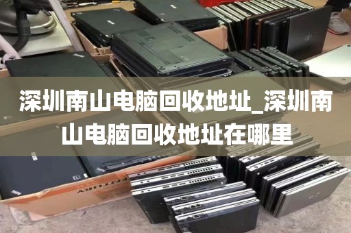 深圳南山电脑回收地址_深圳南山电脑回收地址在哪里