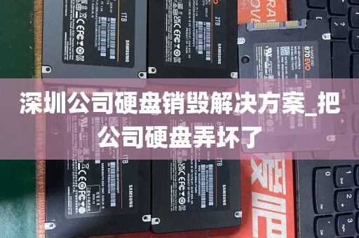 深圳公司硬盘销毁解决方案_把公司硬盘弄坏了