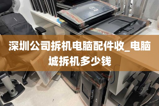 深圳公司拆机电脑配件收_电脑城拆机多少钱