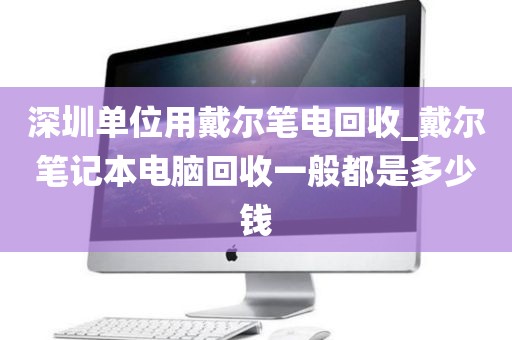 深圳单位用戴尔笔电回收_戴尔笔记本电脑回收一般都是多少钱