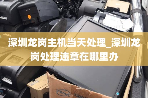 深圳龙岗主机当天处理_深圳龙岗处理违章在哪里办