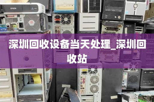 深圳回收设备当天处理_深圳回收站