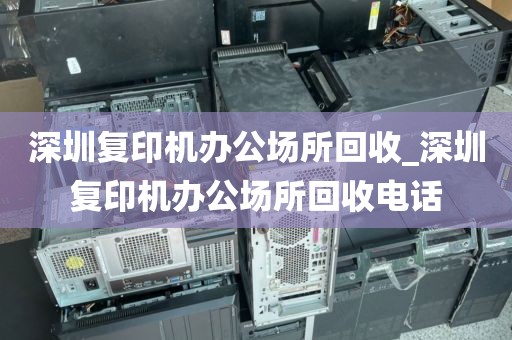 深圳复印机办公场所回收_深圳复印机办公场所回收电话
