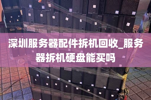 深圳服务器配件拆机回收_服务器拆机硬盘能买吗