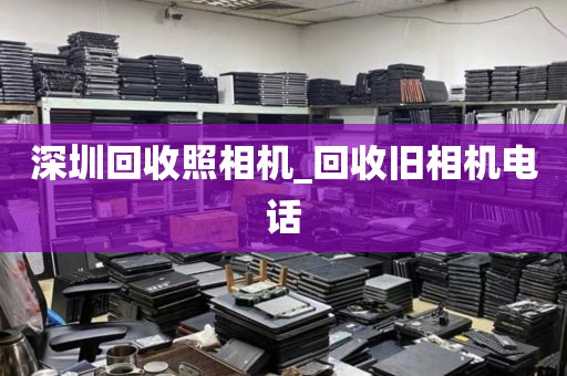 深圳回收照相机_回收旧相机电话