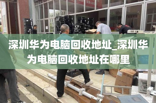 深圳华为电脑回收地址_深圳华为电脑回收地址在哪里