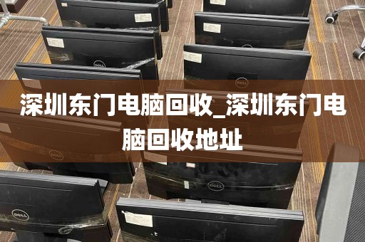 深圳东门电脑回收_深圳东门电脑回收地址