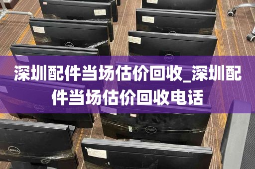 深圳配件当场估价回收_深圳配件当场估价回收电话