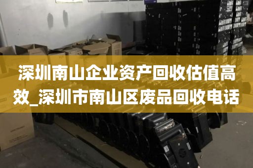 深圳南山企业资产回收估值高效_深圳市南山区废品回收电话