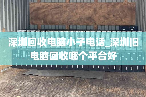深圳回收电脑小子电话_深圳旧电脑回收哪个平台好