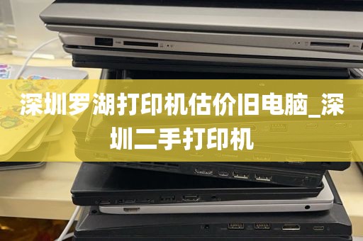 深圳罗湖打印机估价旧电脑_深圳二手打印机