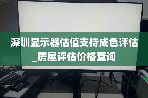 深圳显示器估值支持成色评估_房屋评估价格查询
