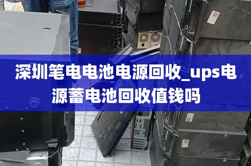 深圳笔电电池电源回收_ups电源蓄电池回收值钱吗