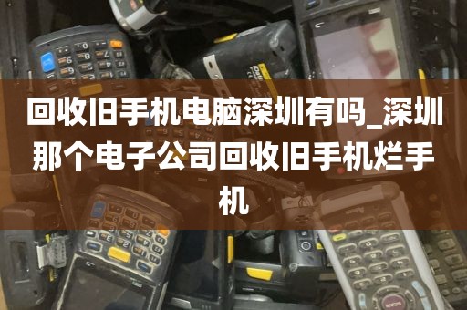 回收旧手机电脑深圳有吗_深圳那个电子公司回收旧手机烂手机