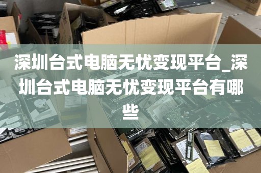 深圳台式电脑无忧变现平台_深圳台式电脑无忧变现平台有哪些