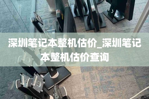 深圳笔记本整机估价_深圳笔记本整机估价查询