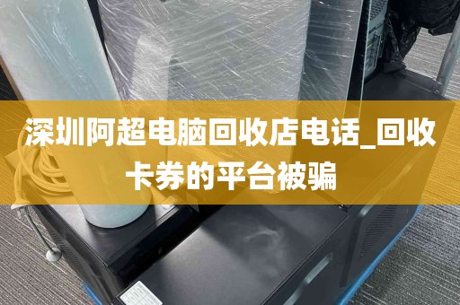 深圳阿超电脑回收店电话_回收卡券的平台被骗