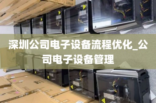 深圳公司电子设备流程优化_公司电子设备管理