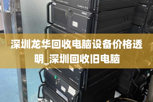 深圳龙华回收电脑设备价格透明_深圳回收旧电脑