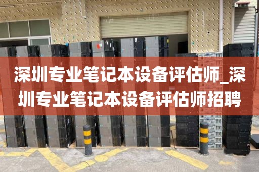 深圳专业笔记本设备评估师_深圳专业笔记本设备评估师招聘