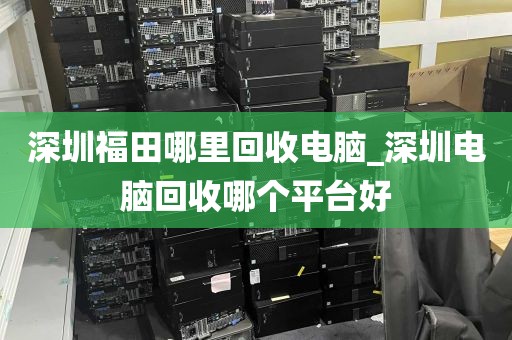 深圳福田哪里回收电脑_深圳电脑回收哪个平台好