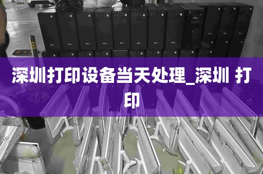 深圳打印设备当天处理_深圳 打印
