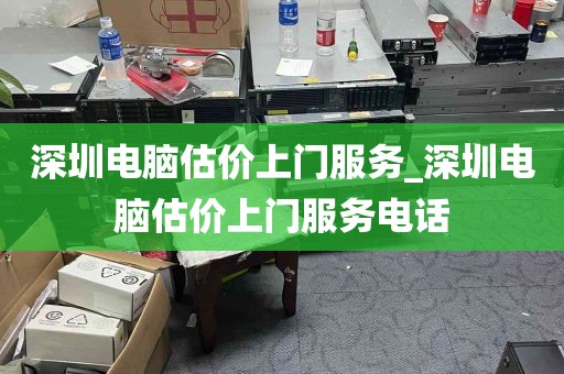 深圳电脑估价上门服务_深圳电脑估价上门服务电话