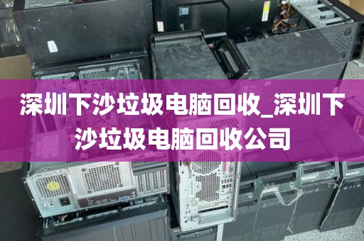 深圳下沙垃圾电脑回收_深圳下沙垃圾电脑回收公司