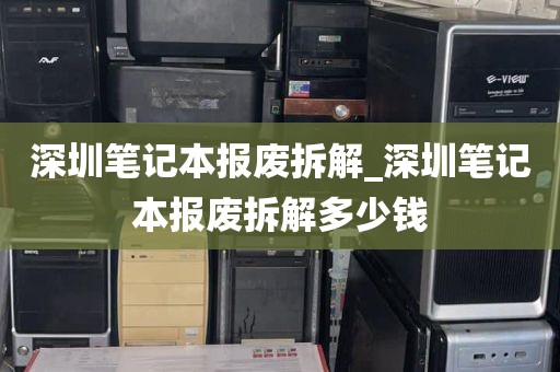 深圳笔记本报废拆解_深圳笔记本报废拆解多少钱