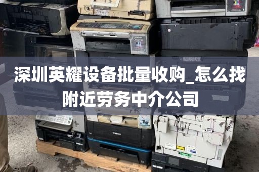 深圳英耀设备批量收购_怎么找附近劳务中介公司