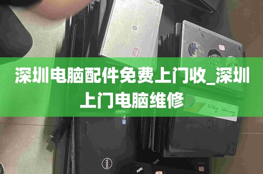 深圳电脑配件免费上门收_深圳上门电脑维修