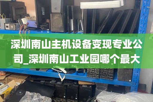 深圳南山主机设备变现专业公司_深圳南山工业园哪个最大