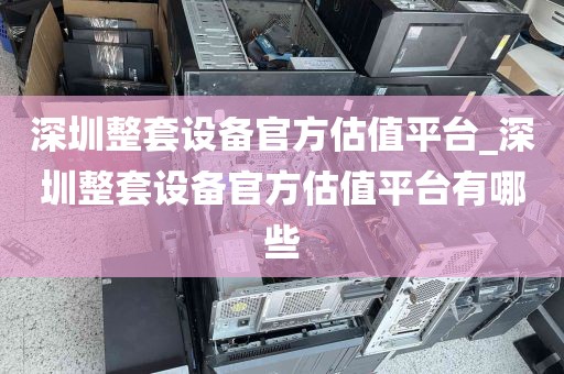 深圳整套设备官方估值平台_深圳整套设备官方估值平台有哪些