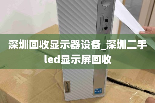 深圳回收显示器设备_深圳二手led显示屏回收
