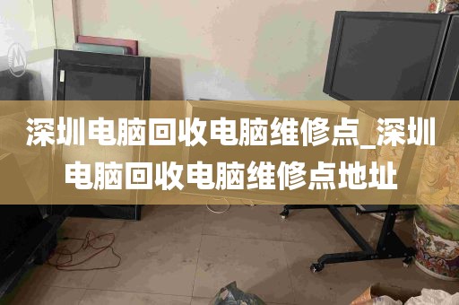 深圳电脑回收电脑维修点_深圳电脑回收电脑维修点地址