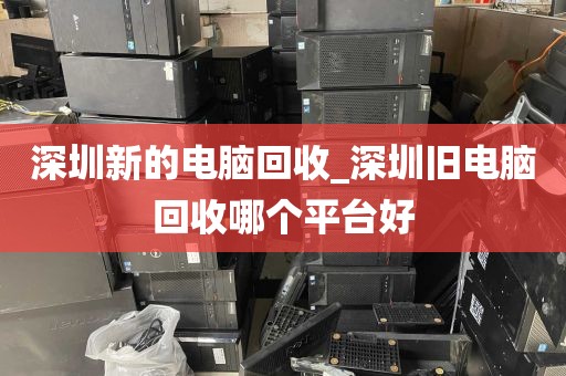 深圳新的电脑回收_深圳旧电脑回收哪个平台好