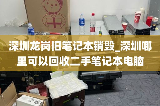 深圳龙岗旧笔记本销毁_深圳哪里可以回收二手笔记本电脑