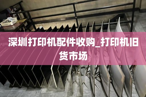 深圳打印机配件收购_打印机旧货市场