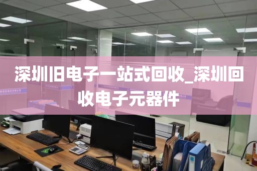 深圳旧电子一站式回收_深圳回收电子元器件
