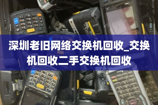 深圳老旧网络交换机回收_交换机回收二手交换机回收