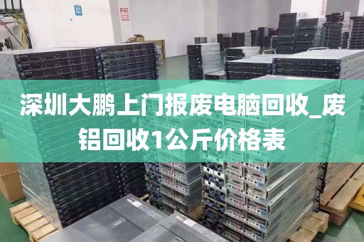 深圳大鹏上门报废电脑回收_废铝回收1公斤价格表
