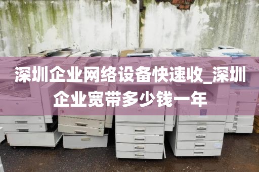 深圳企业网络设备快速收_深圳企业宽带多少钱一年
