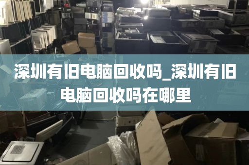 深圳有旧电脑回收吗_深圳有旧电脑回收吗在哪里