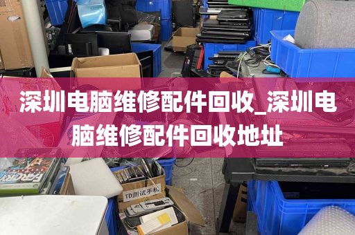 深圳电脑维修配件回收_深圳电脑维修配件回收地址