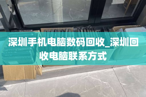 深圳手机电脑数码回收_深圳回收电脑联系方式