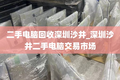二手电脑回收深圳沙井_深圳沙井二手电脑交易市场