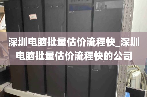 深圳电脑批量估价流程快_深圳电脑批量估价流程快的公司