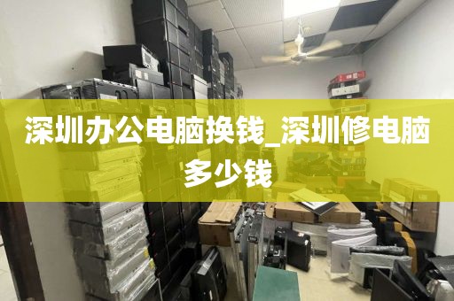 深圳办公电脑换钱_深圳修电脑多少钱