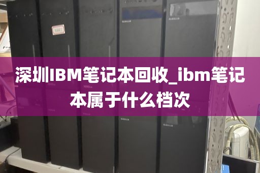 深圳IBM笔记本回收_ibm笔记本属于什么档次